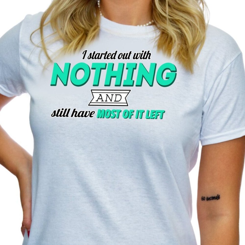 I Started Out With Nothing And Still Have Most Of It Left Sarcastic Shirt - TS12